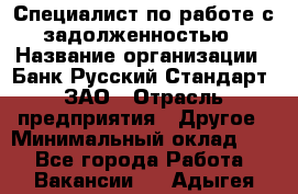 Специалист по работе с задолженностью › Название организации ­ Банк Русский Стандарт, ЗАО › Отрасль предприятия ­ Другое › Минимальный оклад ­ 1 - Все города Работа » Вакансии   . Адыгея респ.